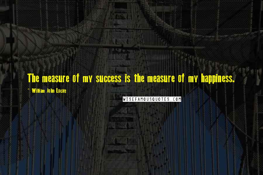 William John Locke quotes: The measure of my success is the measure of my happiness.