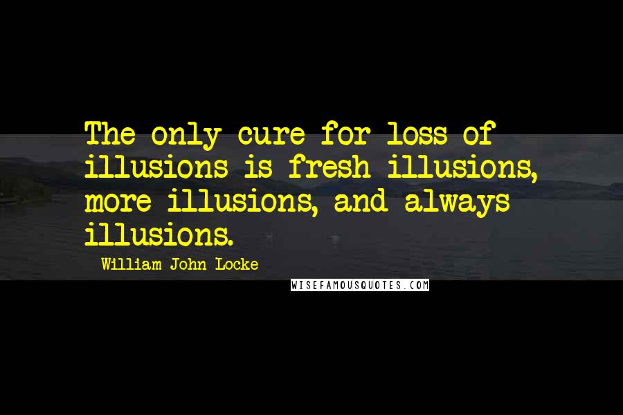 William John Locke quotes: The only cure for loss of illusions is fresh illusions, more illusions, and always illusions.