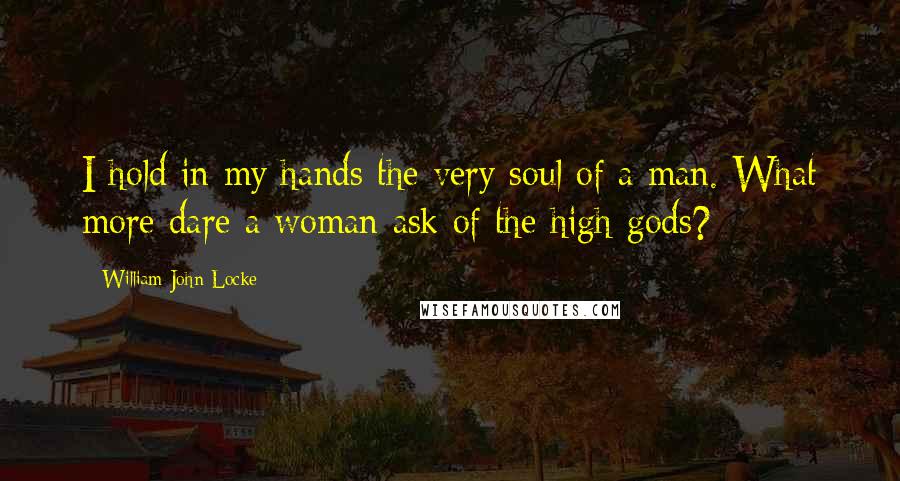 William John Locke quotes: I hold in my hands the very soul of a man. What more dare a woman ask of the high gods?