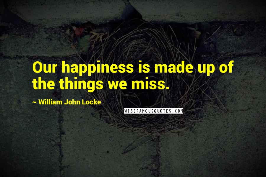 William John Locke quotes: Our happiness is made up of the things we miss.