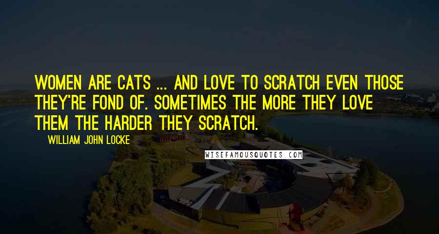 William John Locke quotes: Women are cats ... and love to scratch even those they're fond of. Sometimes the more they love them the harder they scratch.