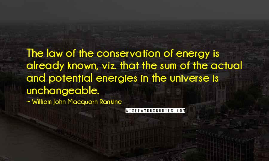 William John Macquorn Rankine quotes: The law of the conservation of energy is already known, viz. that the sum of the actual and potential energies in the universe is unchangeable.