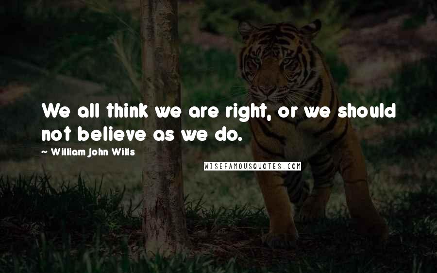 William John Wills quotes: We all think we are right, or we should not believe as we do.