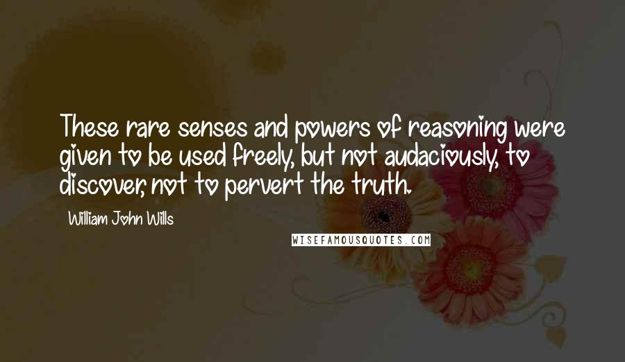 William John Wills quotes: These rare senses and powers of reasoning were given to be used freely, but not audaciously, to discover, not to pervert the truth.