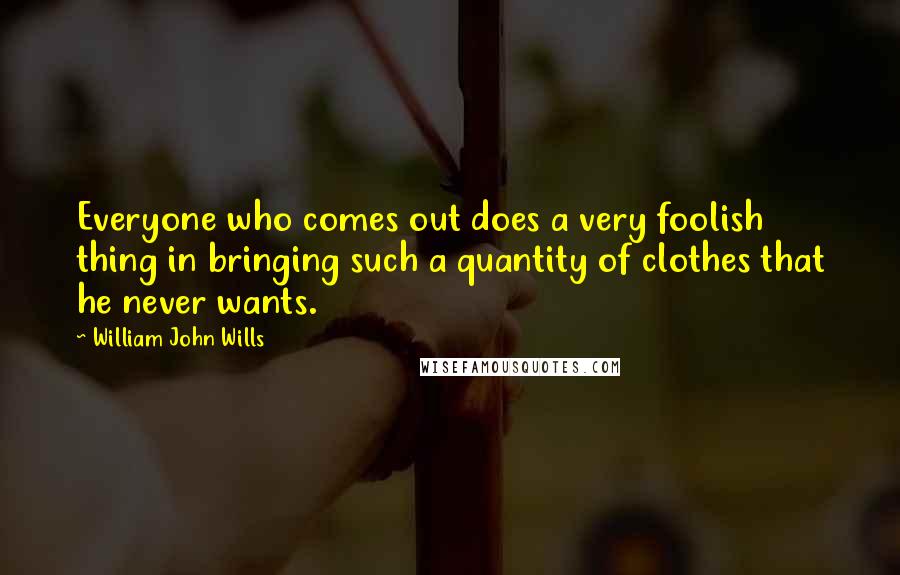 William John Wills quotes: Everyone who comes out does a very foolish thing in bringing such a quantity of clothes that he never wants. William John Wills quotes: Everyone who comes out does a very foolish thing in bringing such a quantity of clothes that he never wants.