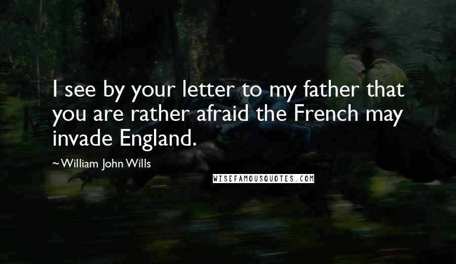 William John Wills quotes: I see by your letter to my father that you are rather afraid the French may invade England.