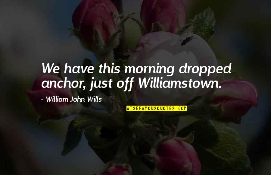 William John Wills Quotes By William John Wills: We have this morning dropped anchor, just off William John Wills Quotes By William John Wills: We have this morning dropped anchor, just off