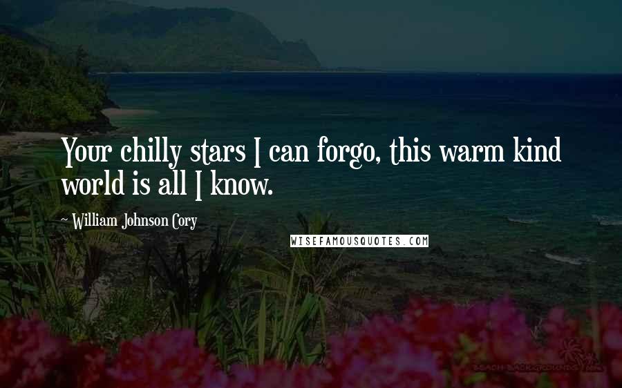 William Johnson Cory quotes: Your chilly stars I can forgo, this warm kind world is all I know.