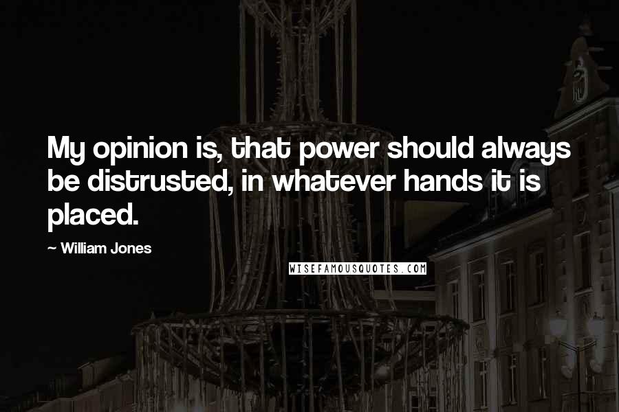 William Jones quotes: My opinion is, that power should always be distrusted, in whatever hands it is placed.