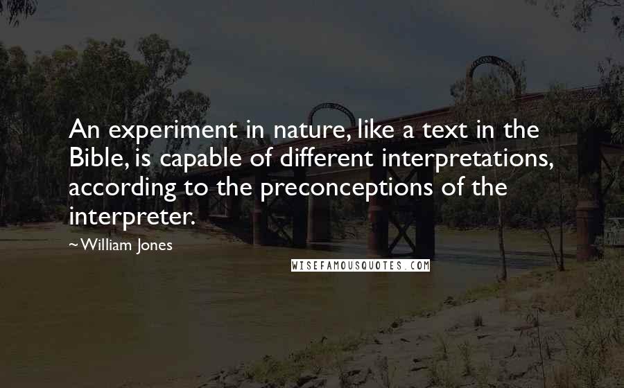 William Jones quotes: An experiment in nature, like a text in the Bible, is capable of different interpretations, according to the preconceptions of the interpreter.