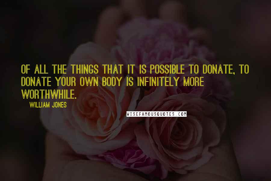 William Jones quotes: Of all the things that it is possible to donate, to donate your own body is infinitely more worthwhile.