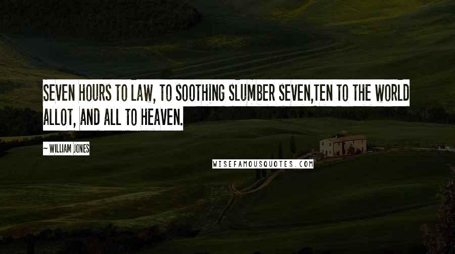 William Jones quotes: Seven hours to law, to soothing slumber seven,Ten to the world allot, and all to heaven.
