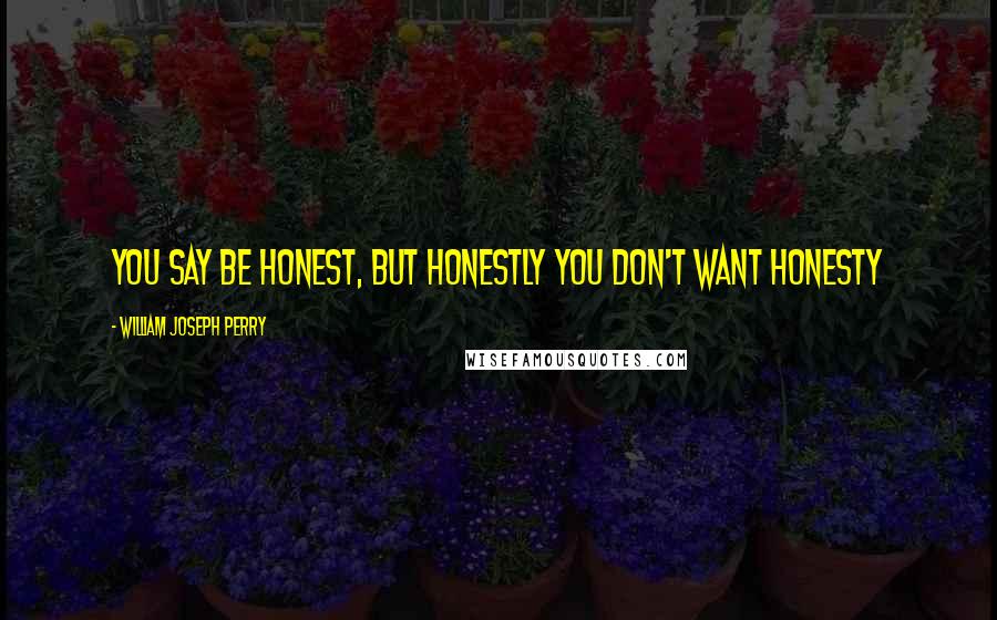 William Joseph Perry quotes: You say be honest, but honestly you don't want honesty