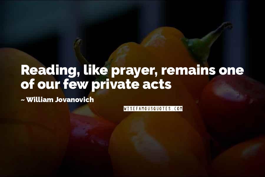 William Jovanovich quotes: Reading, like prayer, remains one of our few private acts