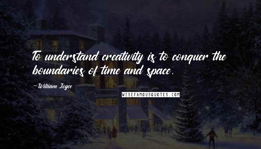 William Joyce quotes: To understand creativity is to conquer the boundaries of time and space.