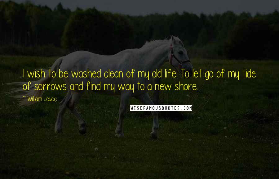 William Joyce quotes: I wish to be washed clean of my old life. To let go of my tide of sorrows and find my way to a new shore.