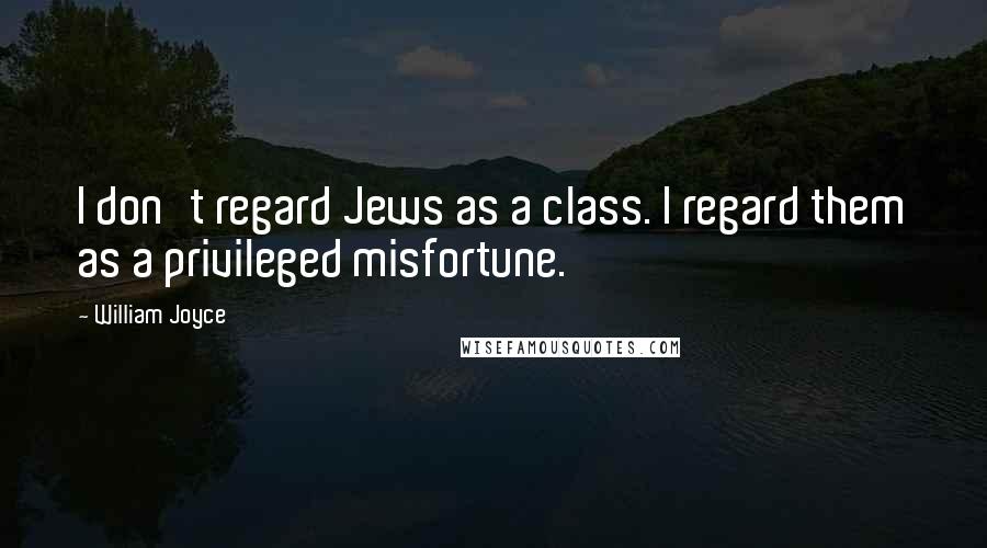 William Joyce quotes: I don't regard Jews as a class. I regard them as a privileged misfortune.