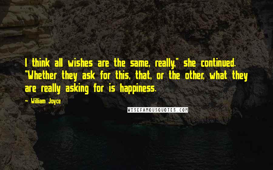 William Joyce quotes: I think all wishes are the same, really," she continued. "Whether they ask for this, that, or the other, what they are really asking for is happiness.