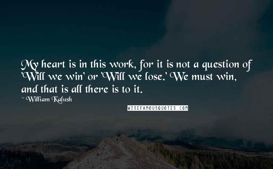 William Kalush quotes: My heart is in this work, for it is not a question of 'Will we win' or 'Will we lose.' We must win, and that is all there is to