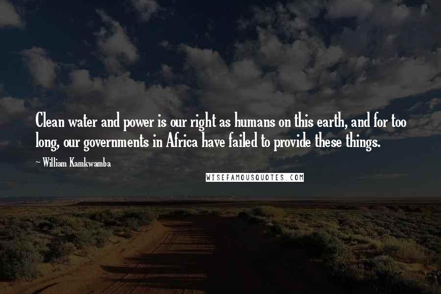 William Kamkwamba quotes: Clean water and power is our right as humans on this earth, and for too long, our governments in Africa have failed to provide these things.