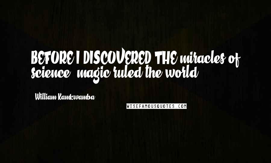 William Kamkwamba quotes: BEFORE I DISCOVERED THE miracles of science, magic ruled the world.