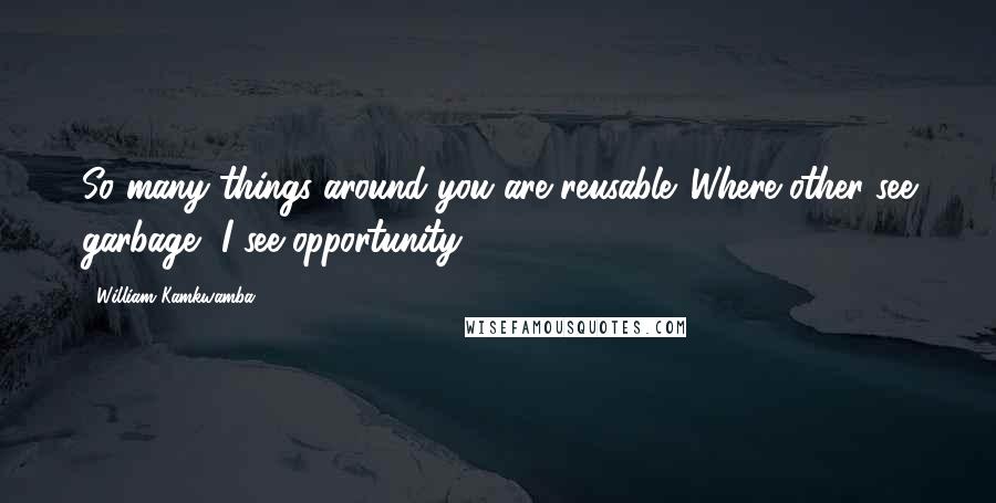 William Kamkwamba quotes: So many things around you are reusable. Where other see garbage, I see opportunity.