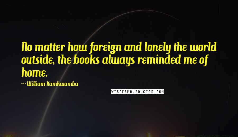 William Kamkwamba quotes: No matter how foreign and lonely the world outside, the books always reminded me of home.