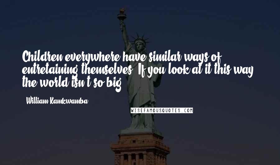 William Kamkwamba quotes: Children everywhere have similar ways of entretaining themselves. If you look at it this way, the world isn't so big.