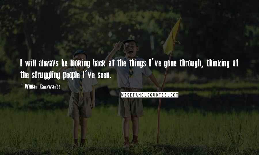 William Kamkwamba quotes: I will always be looking back at the things I've gone through, thinking of the struggling people I've seen.