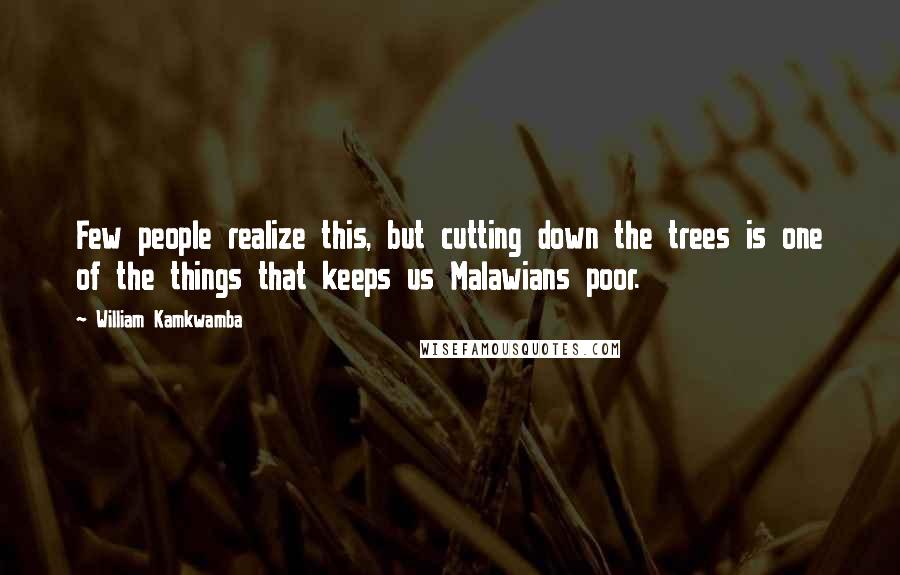 William Kamkwamba quotes: Few people realize this, but cutting down the trees is one of the things that keeps us Malawians poor.