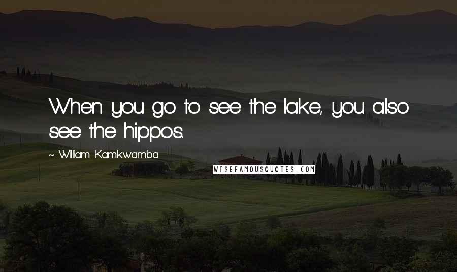 William Kamkwamba quotes: When you go to see the lake, you also see the hippos.