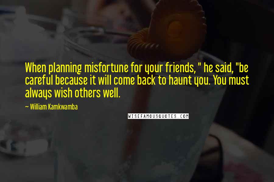 William Kamkwamba quotes: When planning misfortune for your friends, " he said, "be careful because it will come back to haunt you. You must always wish others well.