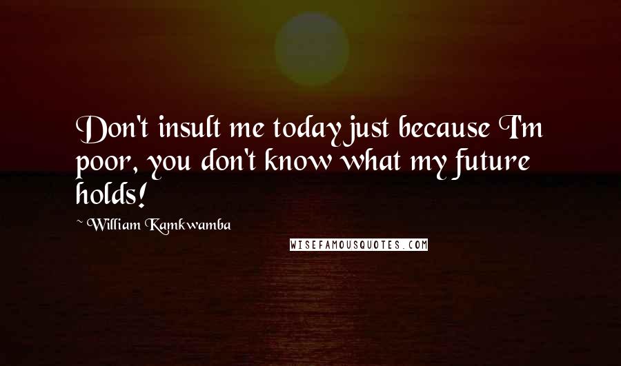 William Kamkwamba quotes: Don't insult me today just because I'm poor, you don't know what my future holds!