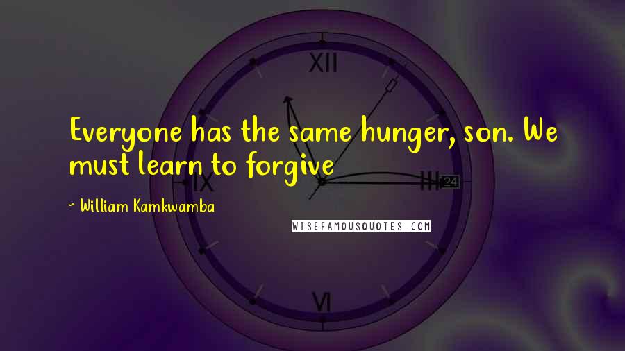 William Kamkwamba quotes: Everyone has the same hunger, son. We must learn to forgive