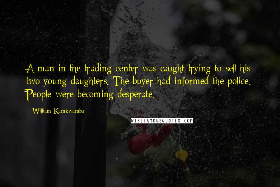 William Kamkwamba quotes: A man in the trading center was caught trying to sell his two young daughters. The buyer had informed the police. People were becoming desperate.