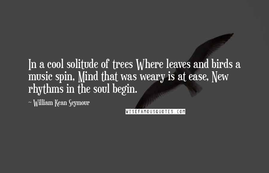 William Kean Seymour quotes: In a cool solitude of trees Where leaves and birds a music spin, Mind that was weary is at ease, New rhythms in the soul begin.