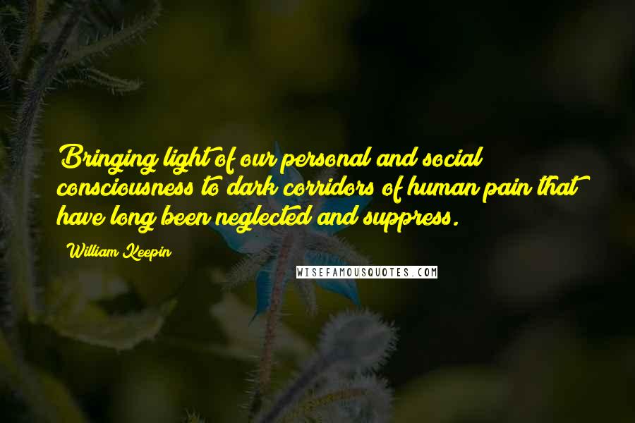William Keepin quotes: Bringing light of our personal and social consciousness to dark corridors of human pain that have long been neglected and suppress.