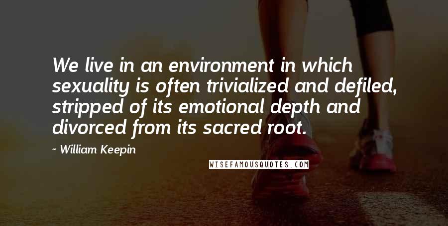 William Keepin quotes: We live in an environment in which sexuality is often trivialized and defiled, stripped of its emotional depth and divorced from its sacred root.