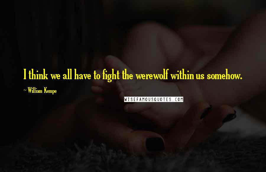 William Kempe quotes: I think we all have to fight the werewolf within us somehow.