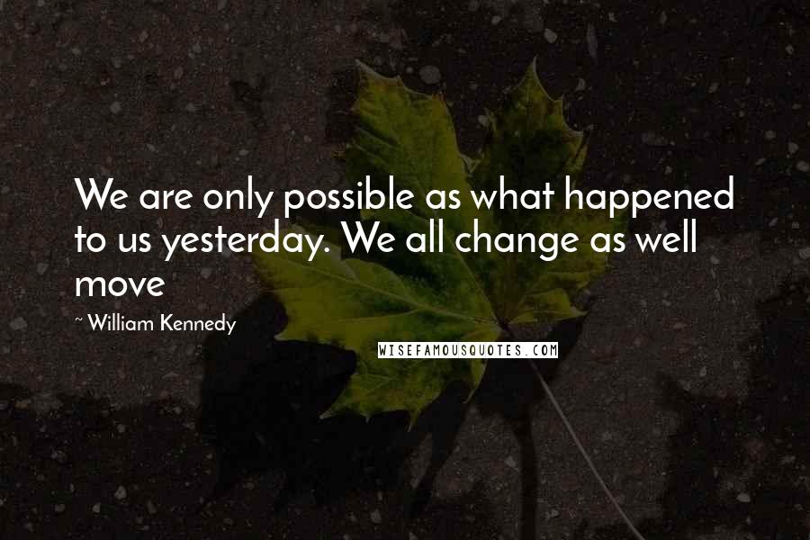 William Kennedy quotes: We are only possible as what happened to us yesterday. We all change as well move