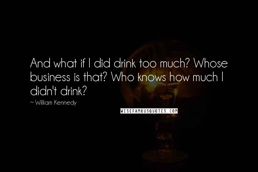 William Kennedy quotes: And what if I did drink too much? Whose business is that? Who knows how much I didn't drink?