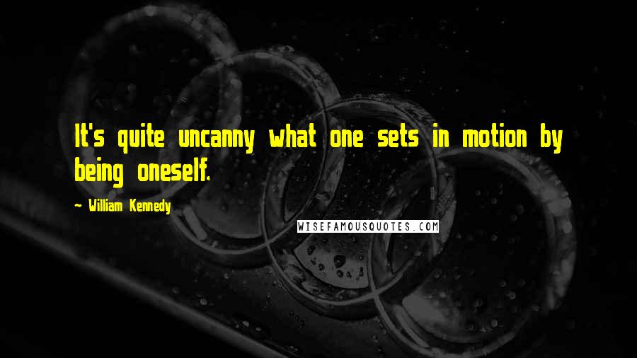 William Kennedy quotes: It's quite uncanny what one sets in motion by being oneself.