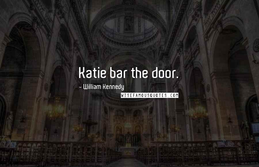 William Kennedy quotes: Katie bar the door.