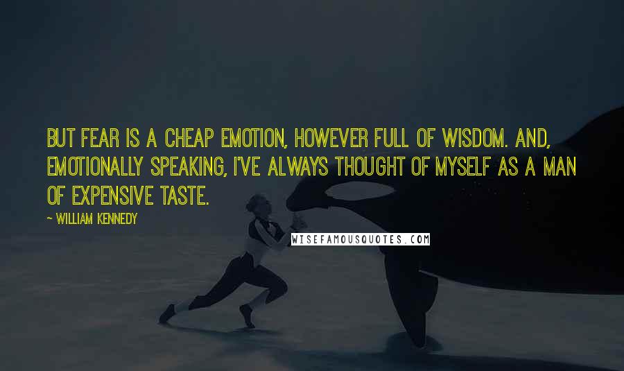 William Kennedy quotes: But fear is a cheap emotion, however full of wisdom. And, emotionally speaking, I've always thought of myself as a man of expensive taste.