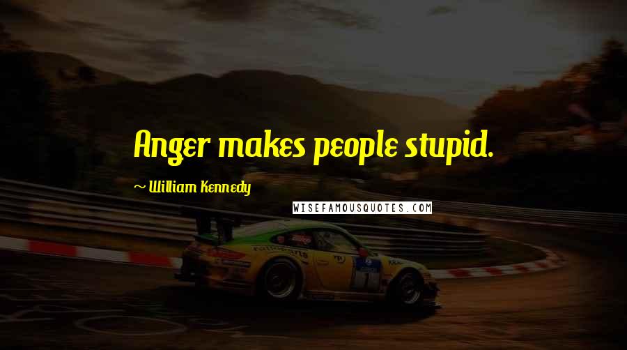 William Kennedy quotes: Anger makes people stupid.