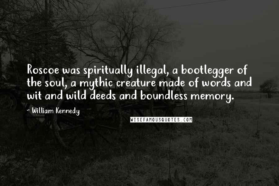 William Kennedy quotes: Roscoe was spiritually illegal, a bootlegger of the soul, a mythic creature made of words and wit and wild deeds and boundless memory.