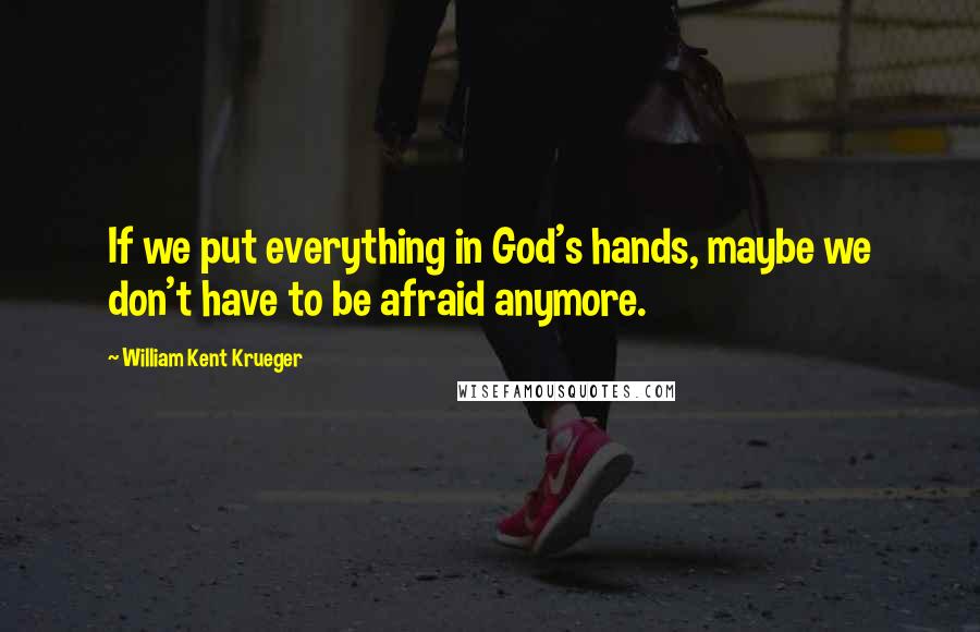 William Kent Krueger quotes: If we put everything in God's hands, maybe we don't have to be afraid anymore.