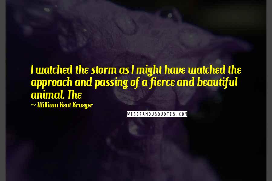 William Kent Krueger quotes: I watched the storm as I might have watched the approach and passing of a fierce and beautiful animal. The