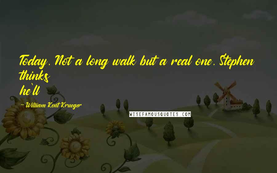William Kent Krueger quotes: Today. Not a long walk but a real one. Stephen thinks he'll