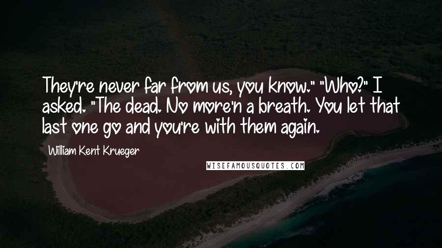 William Kent Krueger quotes: They're never far from us, you know." "Who?" I asked. "The dead. No more'n a breath. You let that last one go and you're with them again.